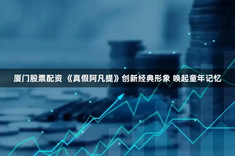 厦门股票配资 《真假阿凡提》创新经典形象 唤起童年记忆