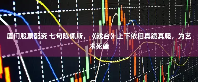 厦门股票配资 七旬陈佩斯，《戏台》上下依旧真跪真爬，为艺术死磕