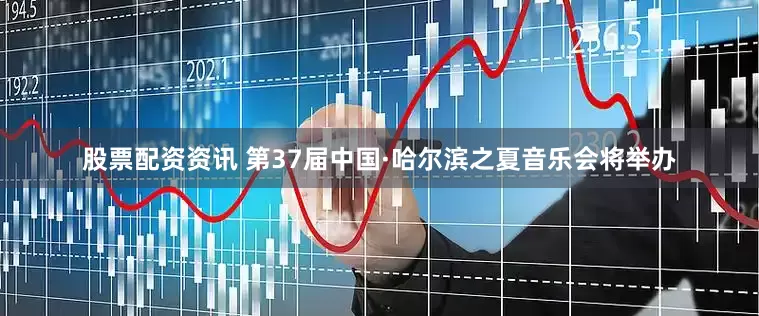 股票配资资讯 第37届中国·哈尔滨之夏音乐会将举办