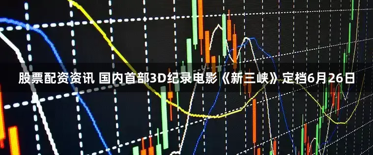 股票配资资讯 国内首部3D纪录电影《新三峡》定档6月26日