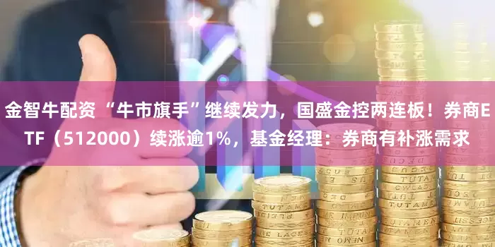 金智牛配资 “牛市旗手”继续发力，国盛金控两连板！券商ETF（512000）续涨逾1%，基金经理：券商有补涨需求