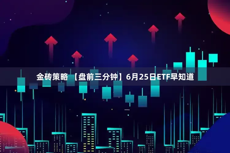 金砖策略 【盘前三分钟】6月25日ETF早知道