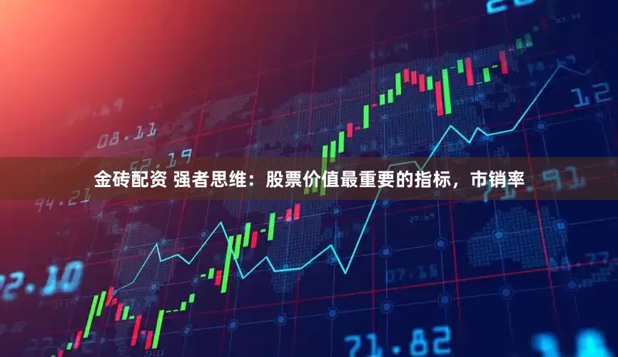 金砖配资 强者思维：股票价值最重要的指标，市销率