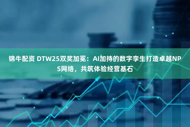 锦牛配资 DTW25双奖加冕：AI加持的数字孪生打造卓越NPS网络，共筑体验经营基石