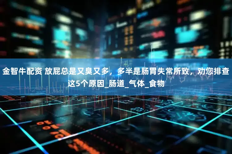 金智牛配资 放屁总是又臭又多，多半是肠胃失常所致，劝您排查这5个原因_肠道_气体_食物