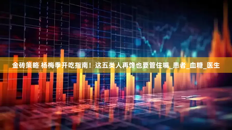 金砖策略 杨梅季开吃指南！这五类人再馋也要管住嘴_患者_血糖_医生