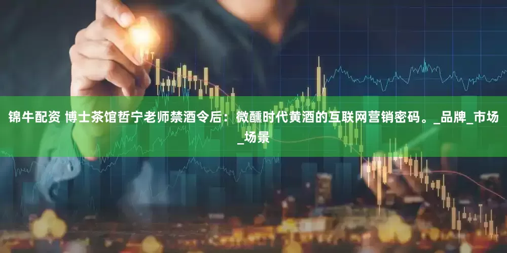 锦牛配资 博士茶馆哲宁老师禁酒令后：微醺时代黄酒的互联网营销密码。_品牌_市场_场景