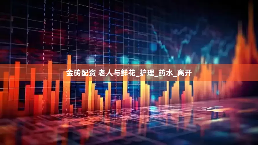 金砖配资 老人与鲜花_护理_药水_离开