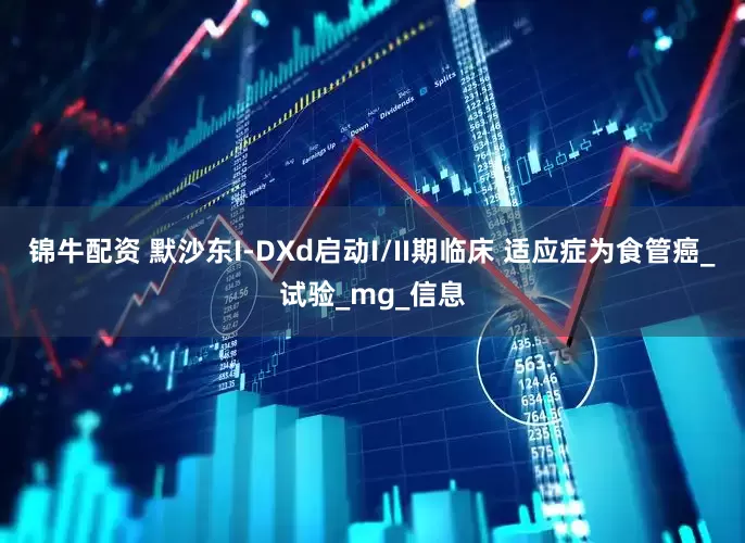 锦牛配资 默沙东I-DXd启动I/II期临床 适应症为食管癌_试验_mg_信息