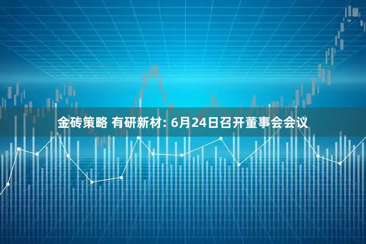 金砖策略 有研新材: 6月24日召开董事会会议