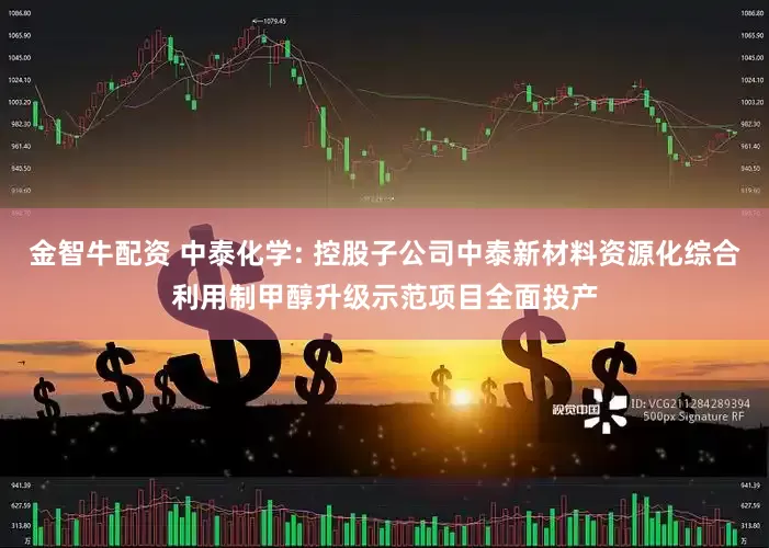 金智牛配资 中泰化学: 控股子公司中泰新材料资源化综合利用制甲醇升级示范项目全面投产