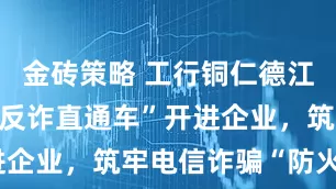 金砖策略 工行铜仁德江支行：将“反诈直通车”开进企业，筑牢电信诈骗“防火墙”