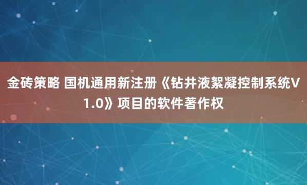 金砖策略 国机通用新注册《钻井液絮凝控制系统V1.0》项目的软件著作权