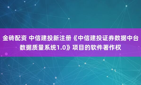 金砖配资 中信建投新注册《中信建投证券数据中台数据质量系统1.0》项目的软件著作权