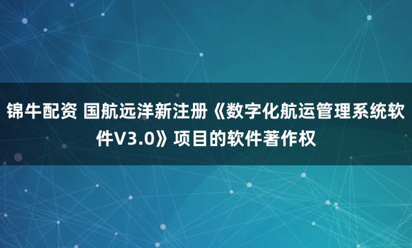 锦牛配资 国航远洋新注册《数字化航运管理系统软件V3.0》项目的软件著作权