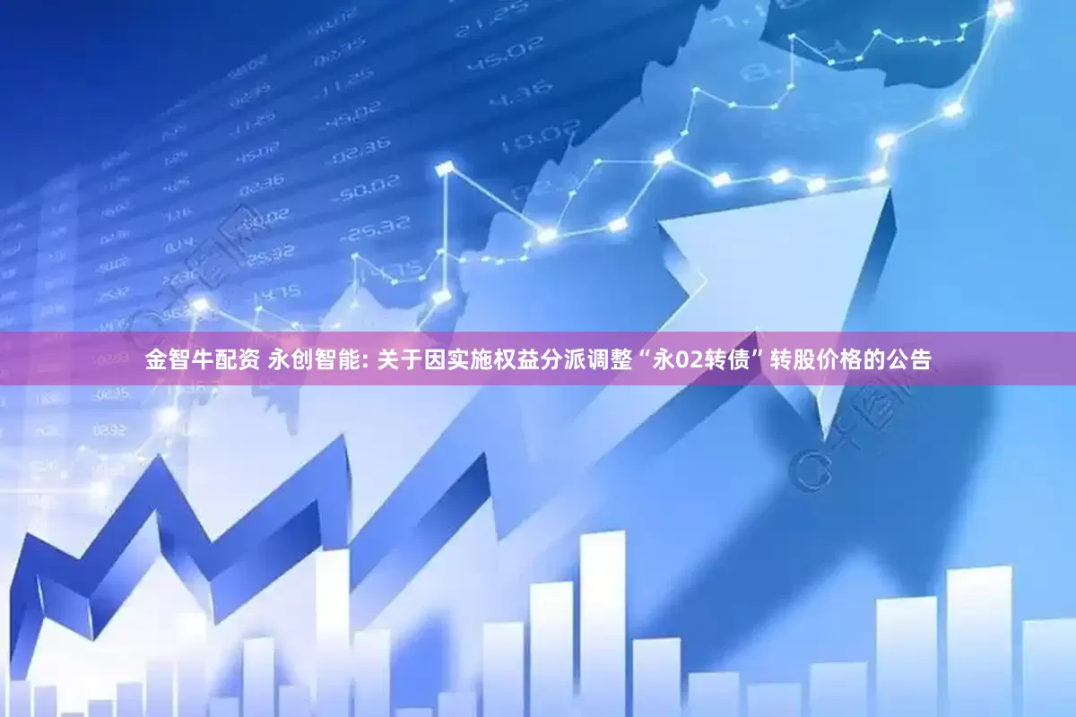 金智牛配资 永创智能: 关于因实施权益分派调整“永02转债”转股价格的公告