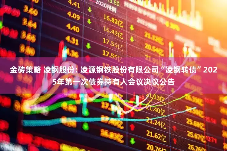 金砖策略 凌钢股份: 凌源钢铁股份有限公司“凌钢转债”2025年第一次债券持有人会议决议公告