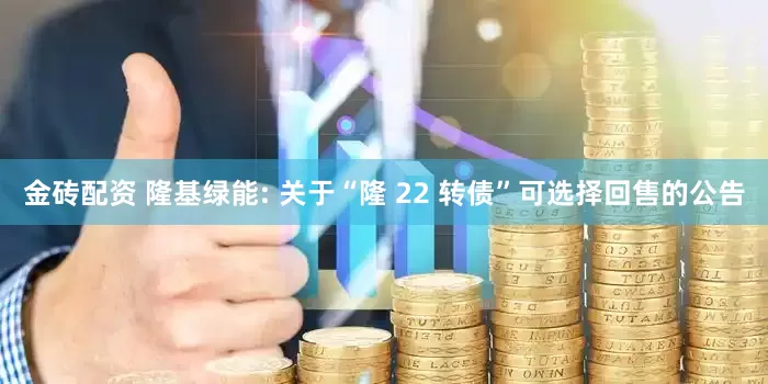 金砖配资 隆基绿能: 关于“隆 22 转债”可选择回售的公告