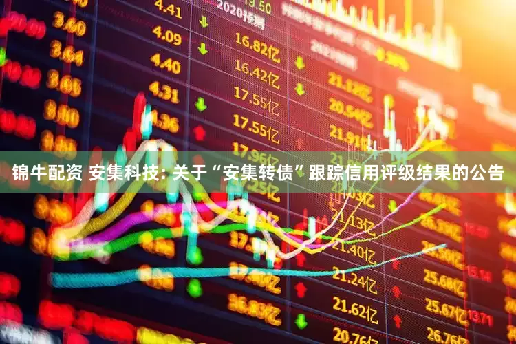 锦牛配资 安集科技: 关于“安集转债”跟踪信用评级结果的公告