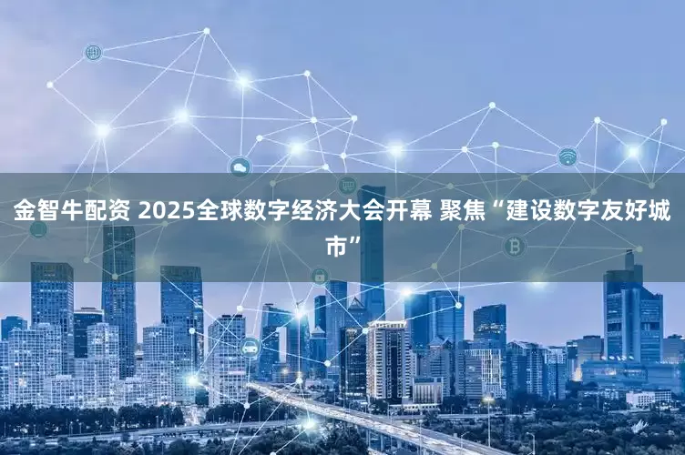 金智牛配资 2025全球数字经济大会开幕 聚焦“建设数字友好城市”