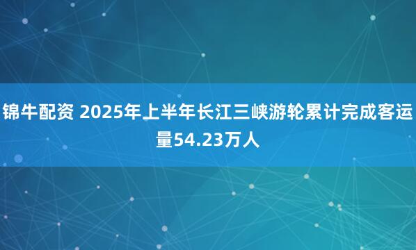 锦牛配资 2025年上半年长江三峡游轮累计完成客运量54.23万人