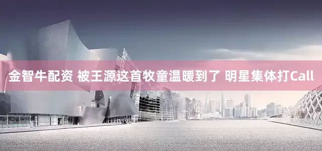 金智牛配资 被王源这首牧童温暖到了 明星集体打Call
