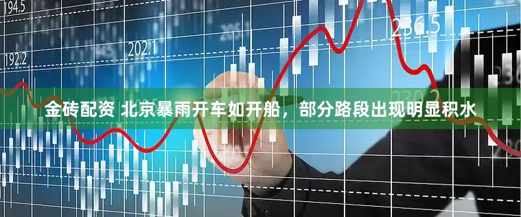 金砖配资 北京暴雨开车如开船，部分路段出现明显积水