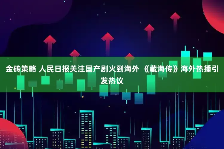 金砖策略 人民日报关注国产剧火到海外 《藏海传》海外热播引发热议
