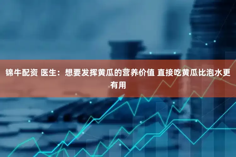 锦牛配资 医生：想要发挥黄瓜的营养价值 直接吃黄瓜比泡水更有用