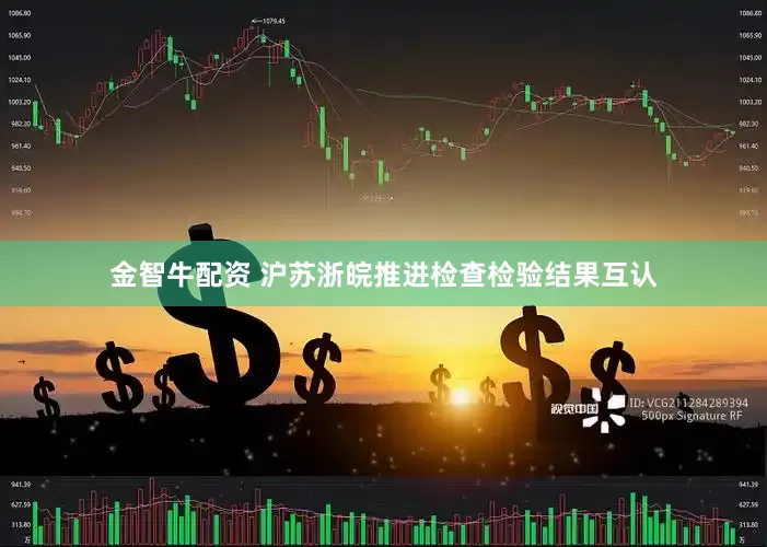 金智牛配资 沪苏浙皖推进检查检验结果互认