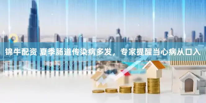 锦牛配资 夏季肠道传染病多发，专家提醒当心病从口入