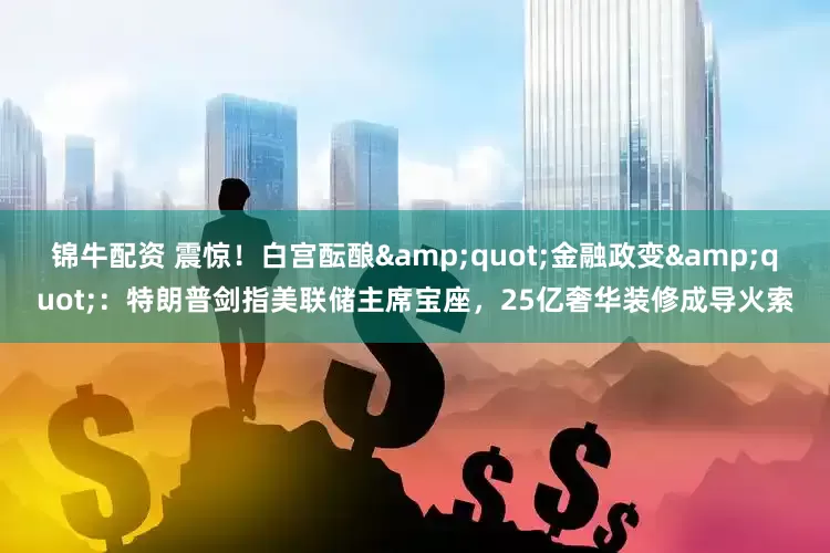 锦牛配资 震惊！白宫酝酿&quot;金融政变&quot;：特朗普剑指美联储主席宝座，25亿奢华装修成导火索