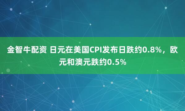 金智牛配资 日元在美国CPI发布日跌约0.8%，欧元和澳元跌约0.5%