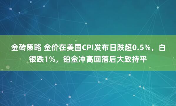 金砖策略 金价在美国CPI发布日跌超0.5%，白银跌1%，铂金冲高回落后大致持平