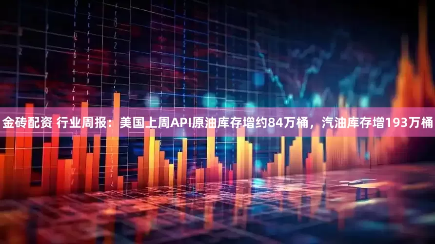 金砖配资 行业周报：美国上周API原油库存增约84万桶，汽油库存增193万桶