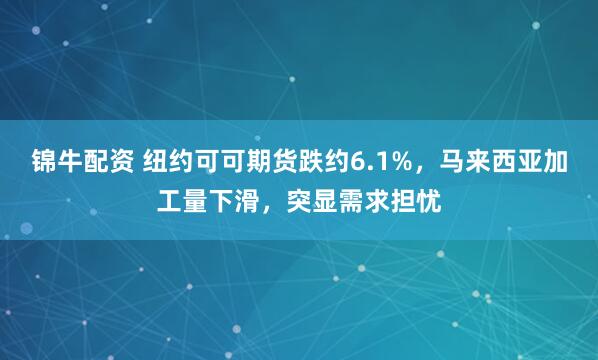 锦牛配资 纽约可可期货跌约6.1%，马来西亚加工量下滑，突显需求担忧