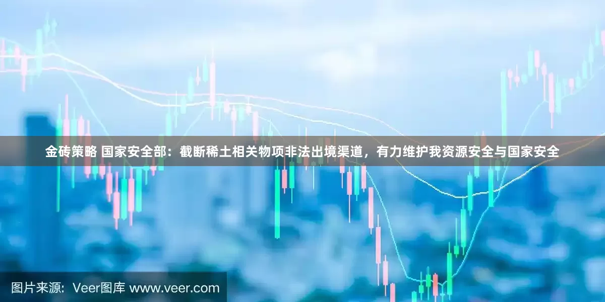 金砖策略 国家安全部：截断稀土相关物项非法出境渠道，有力维护我资源安全与国家安全