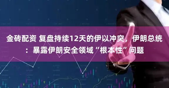 金砖配资 复盘持续12天的伊以冲突，伊朗总统：暴露伊朗安全领域“根本性”问题