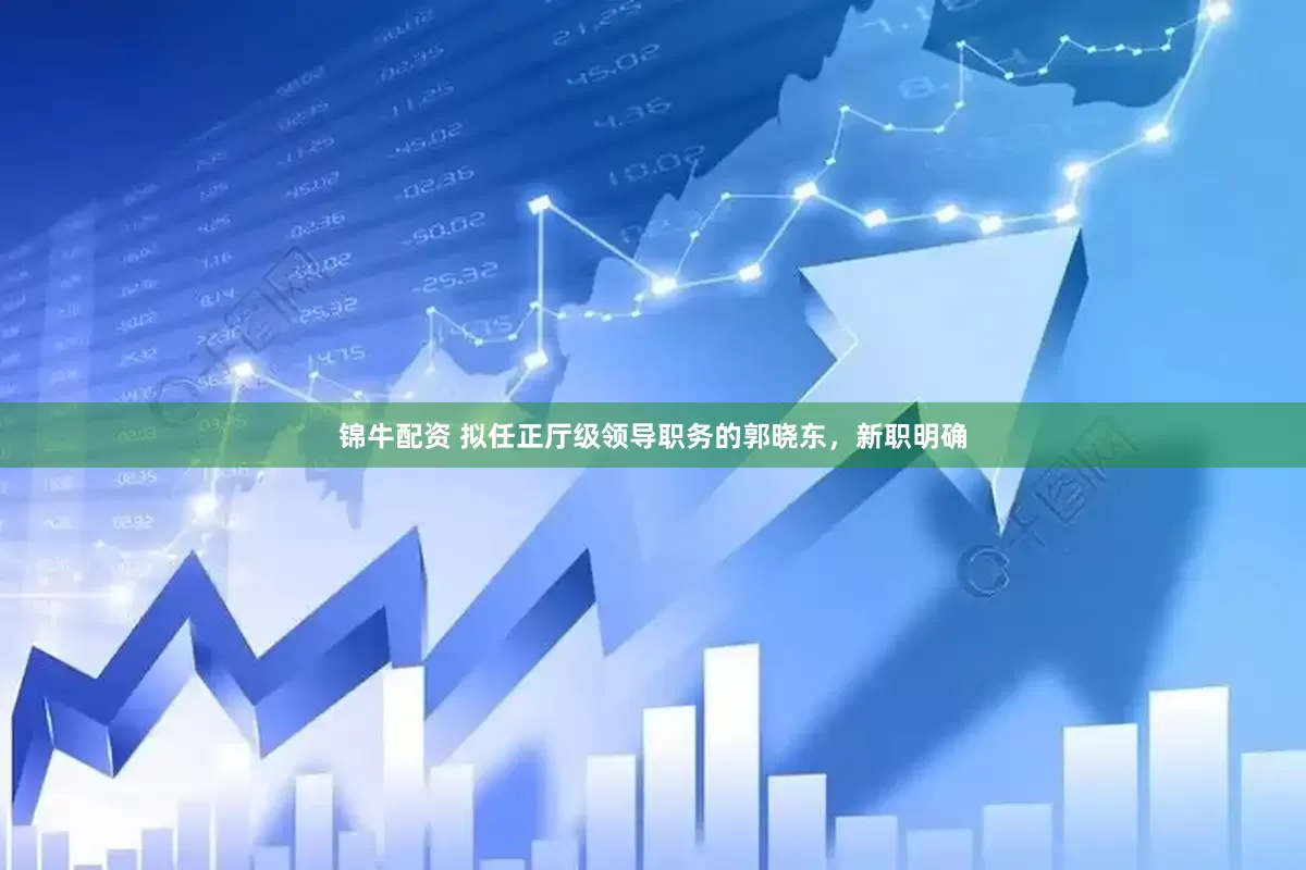 锦牛配资 拟任正厅级领导职务的郭晓东，新职明确