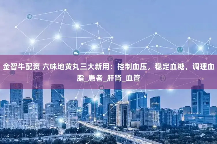 金智牛配资 六味地黄丸三大新用：控制血压，稳定血糖，调理血脂_患者_肝肾_血管