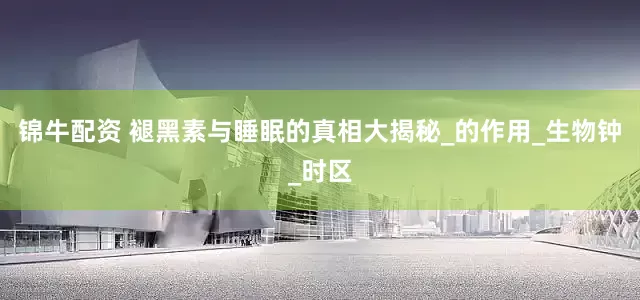 锦牛配资 褪黑素与睡眠的真相大揭秘_的作用_生物钟_时区