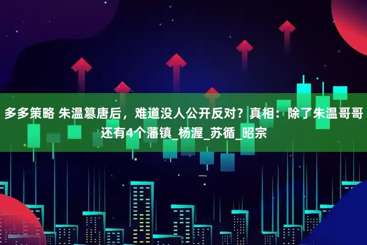 多多策略 朱温篡唐后，难道没人公开反对？真相：除了朱温哥哥还有4个藩镇_杨渥_苏循_昭宗