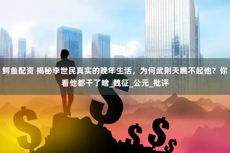 鳄鱼配资 揭秘李世民真实的晚年生活，为何武则天瞧不起他？你看他都干了啥_魏征_公元_批评