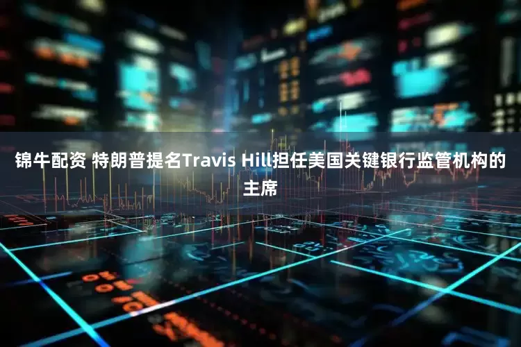 锦牛配资 特朗普提名Travis Hill担任美国关键银行监管机构的主席