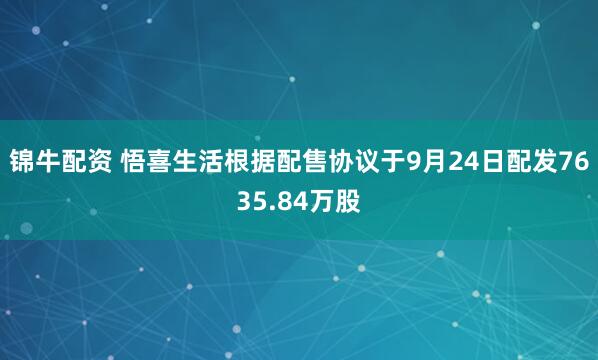 锦牛配资 悟喜生活根据配售协议于9月24日配发7635.84万股